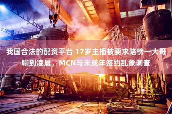 我国合法的配资平台 17岁主播被要求陪榜一大哥聊到凌晨，MCN与未成年签约乱象调查