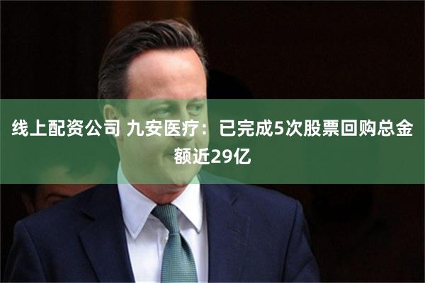 线上配资公司 九安医疗：已完成5次股票回购总金额近29亿