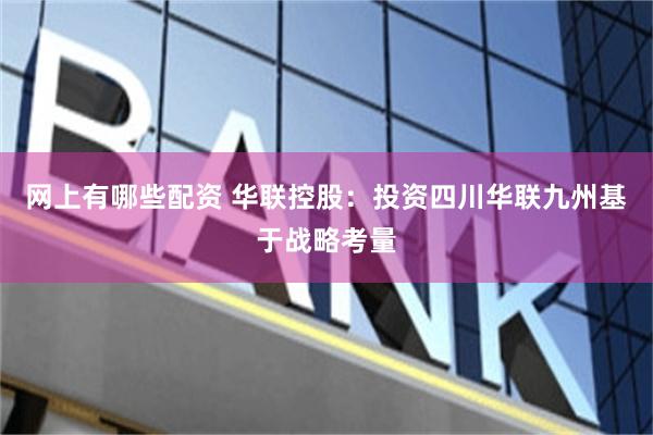 网上有哪些配资 华联控股：投资四川华联九州基于战略考量