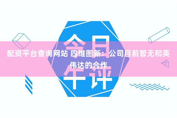 配资平台查询网站 四维图新：公司目前暂无和英伟达的合作