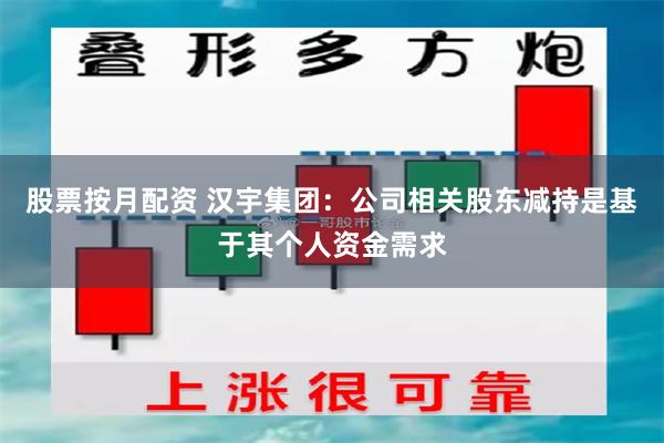 股票按月配资 汉宇集团：公司相关股东减持是基于其个人资金需求