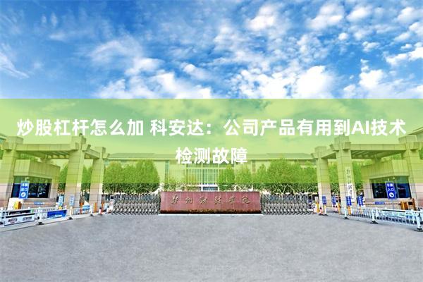 炒股杠杆怎么加 科安达：公司产品有用到AI技术检测故障