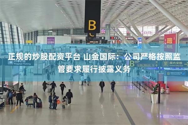 正规的炒股配资平台 山金国际：公司严格按照监管要求履行披露义务