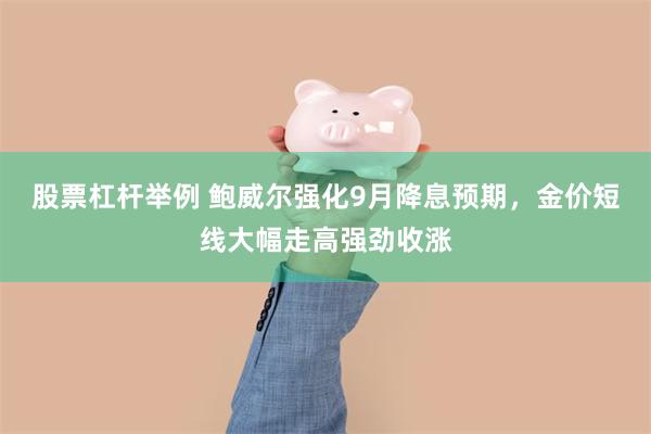 股票杠杆举例 鲍威尔强化9月降息预期，金价短线大幅走高强劲收涨