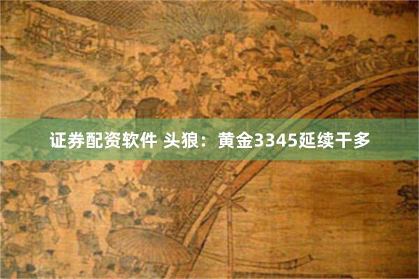 证券配资软件 头狼：黄金3345延续干多