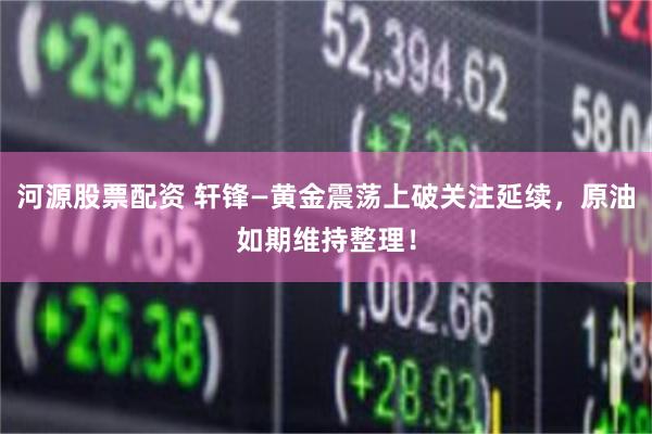 河源股票配资 轩锋—黄金震荡上破关注延续，原油如期维持整理！