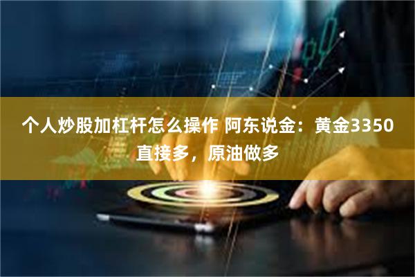 个人炒股加杠杆怎么操作 阿东说金：黄金3350直接多，原油做多