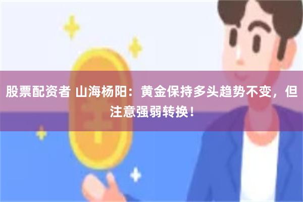 股票配资者 山海杨阳：黄金保持多头趋势不变，但注意强弱转换！