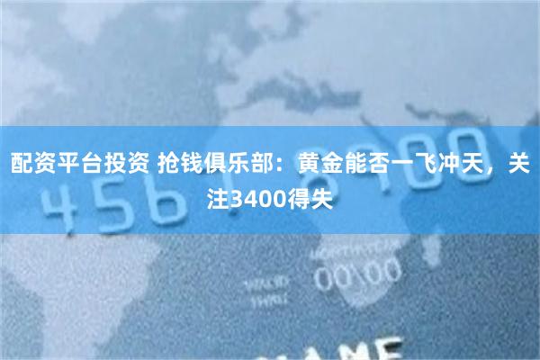 配资平台投资 抢钱俱乐部：黄金能否一飞冲天，关注3400得失