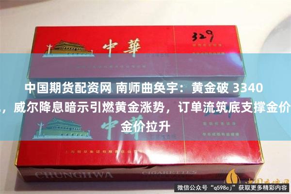 中国期货配资网 南师曲奂宇：黄金破 3340 美元，威尔降息暗示引燃黄金涨势，订单流筑底支撑金价拉升