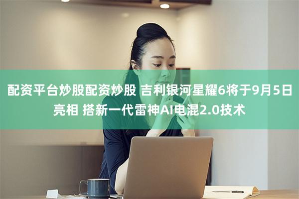 配资平台炒股配资炒股 吉利银河星耀6将于9月5日亮相 搭新一代雷神AI电混2.0技术