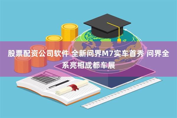 股票配资公司软件 全新问界M7实车首秀 问界全系亮相成都车展