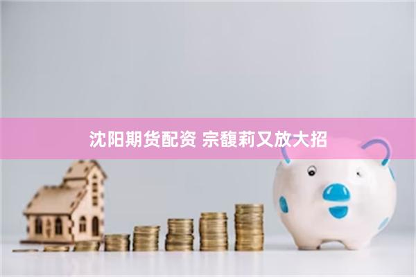 沈阳期货配资 宗馥莉又放大招