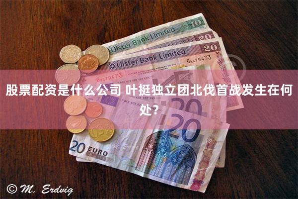 股票配资是什么公司 叶挺独立团北伐首战发生在何处？