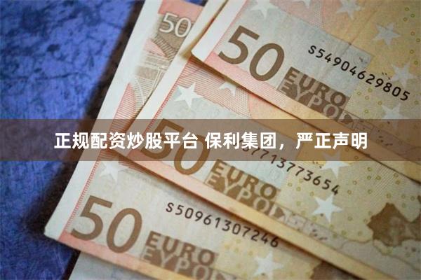 正规配资炒股平台 保利集团，严正声明