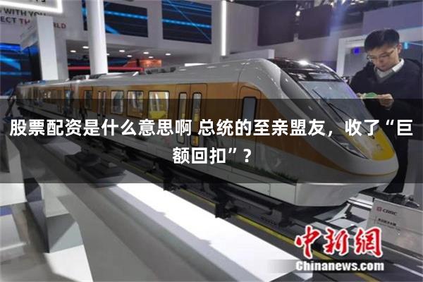 股票配资是什么意思啊 总统的至亲盟友，收了“巨额回扣”？
