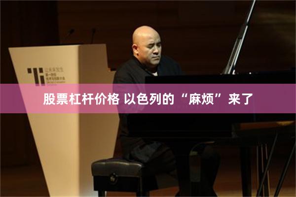股票杠杆价格 以色列的 “麻烦” 来了