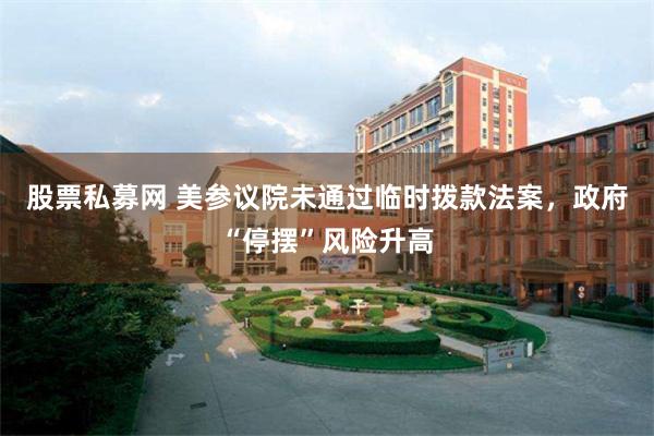 股票私募网 美参议院未通过临时拨款法案，政府“停摆”风险升高