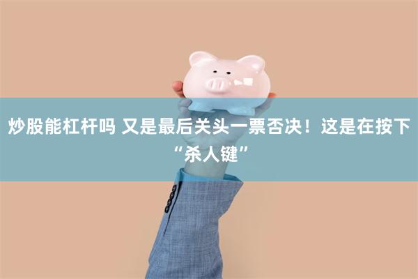 炒股能杠杆吗 又是最后关头一票否决！这是在按下“杀人键”