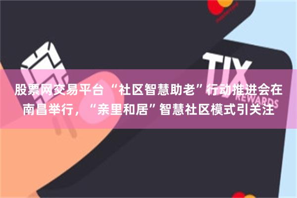 股票网交易平台 “社区智慧助老”行动推进会在南昌举行，“亲里和居”智慧社区模式引关注