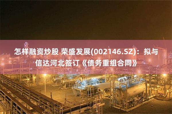 怎样融资炒股 荣盛发展(002146.SZ)：拟与信达河北签订《债务重组合同》