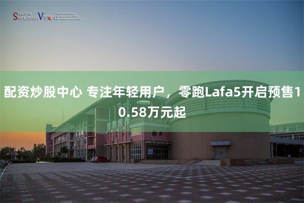 配资炒股中心 专注年轻用户，零跑Lafa5开启预售10.58万元起