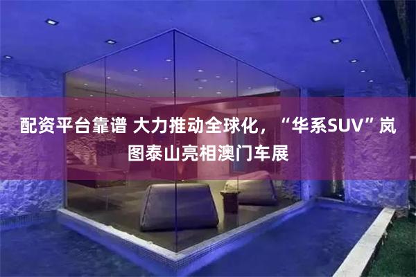 配资平台靠谱 大力推动全球化，“华系SUV”岚图泰山亮相澳门车展