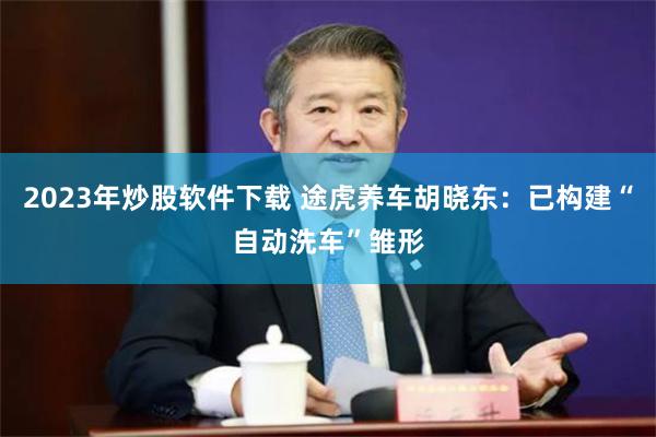 2023年炒股软件下载 途虎养车胡晓东：已构建“自动洗车”雏形