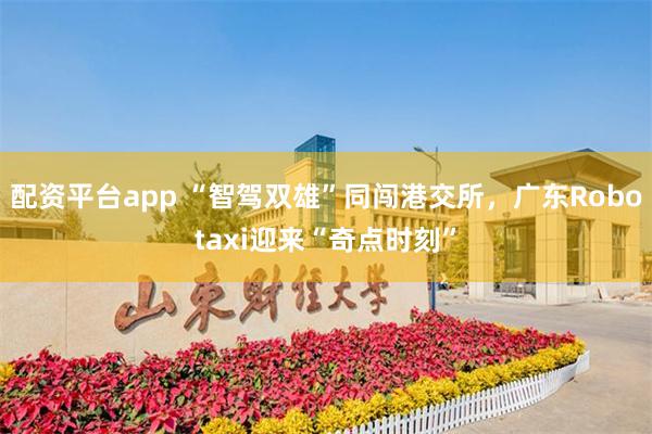 配资平台app “智驾双雄”同闯港交所，广东Robotaxi迎来“奇点时刻”