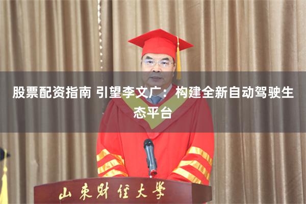股票配资指南 引望李文广：构建全新自动驾驶生态平台