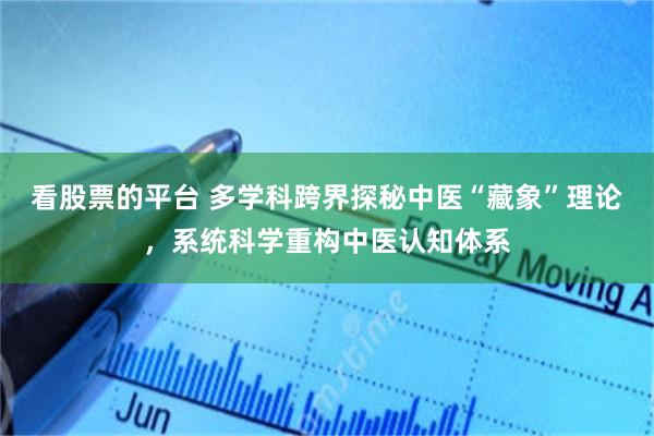 看股票的平台 多学科跨界探秘中医“藏象”理论,系统科学重构中医认知体系