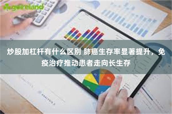 炒股加杠杆有什么区别 肺癌生存率显著提升，免疫治疗推动患者走向长生存