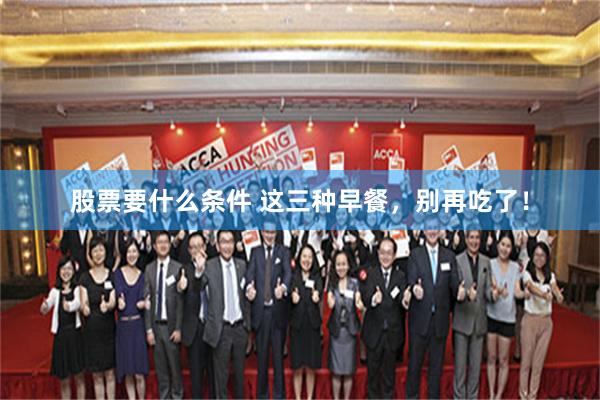 股票要什么条件 这三种早餐，别再吃了！