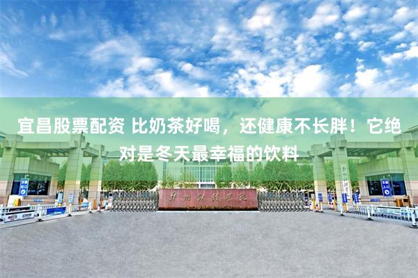 宜昌股票配资 比奶茶好喝，还健康不长胖！它绝对是冬天最幸福的饮料