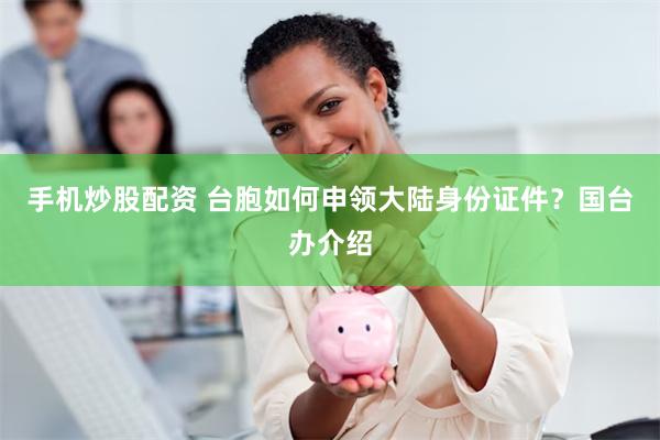 手机炒股配资 台胞如何申领大陆身份证件？国台办介绍