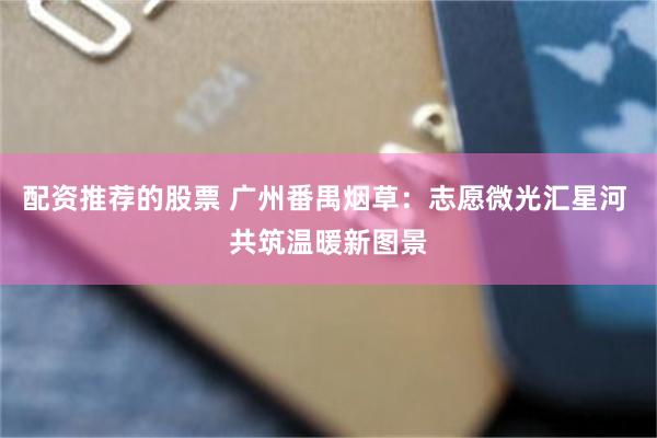 配资推荐的股票 广州番禺烟草：志愿微光汇星河 共筑温暖新图景