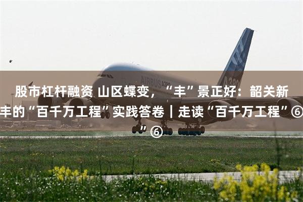 股市杠杆融资 山区蝶变，“丰”景正好：韶关新丰的“百千万工程”实践答卷｜走读“百千万工程”⑥