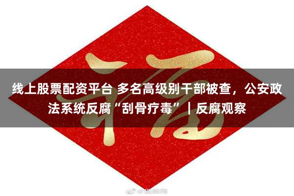 线上股票配资平台 多名高级别干部被查，公安政法系统反腐“刮骨疗毒”｜反腐观察