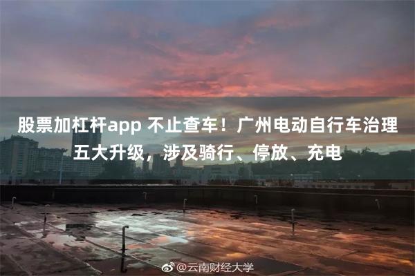 股票加杠杆app 不止查车！广州电动自行车治理五大升级，涉及骑行、停放、充电