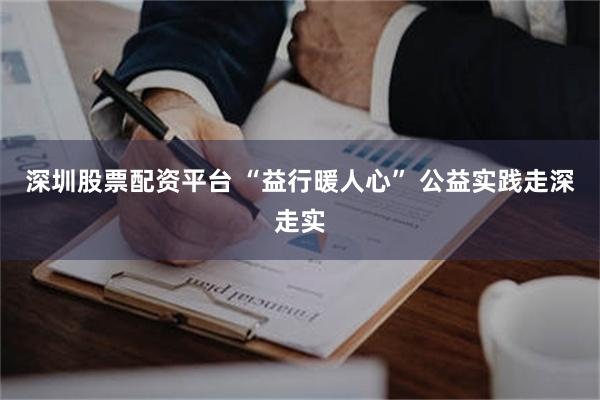 深圳股票配资平台 “益行暖人心” 公益实践走深走实