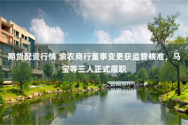 期货配资行情 渝农商行董事变更获监管核准，马宝等三人正式履职