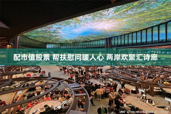 配市值股票 帮扶慰问暖人心 两岸欢聚汇诗廊