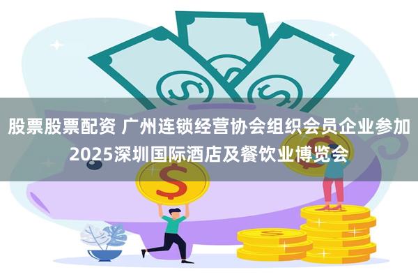 股票股票配资 广州连锁经营协会组织会员企业参加2025深圳国际酒店及餐饮业博览会
