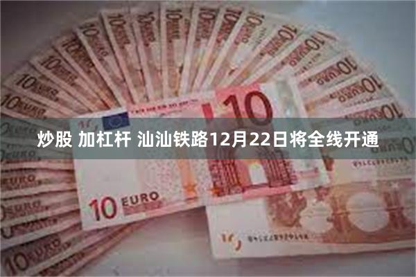 炒股 加杠杆 汕汕铁路12月22日将全线开通