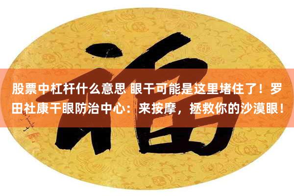 股票中杠杆什么意思 眼干可能是这里堵住了！罗田社康干眼防治中心：来按摩，拯救你的沙漠眼！