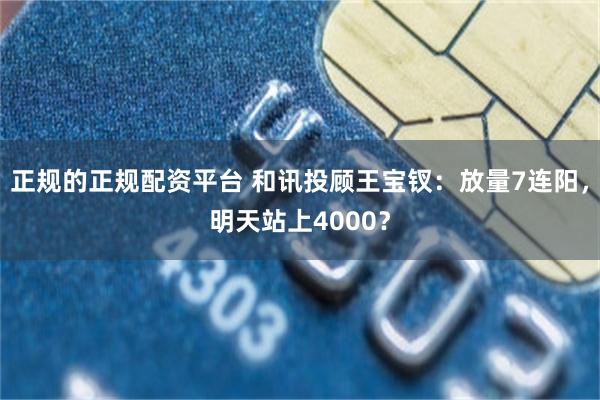 正规的正规配资平台 和讯投顾王宝钗：放量7连阳，明天站上4000？