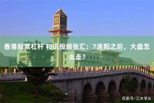 香港股票杠杆 和讯投顾张汇：7连阳之后，大盘怎么走？