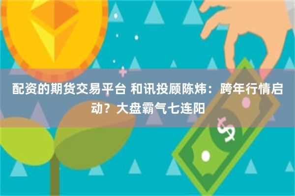 配资的期货交易平台 和讯投顾陈炜：跨年行情启动？大盘霸气七连阳