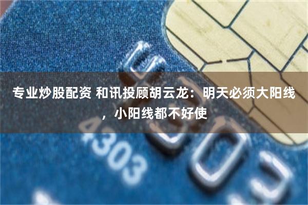 专业炒股配资 和讯投顾胡云龙：明天必须大阳线，小阳线都不好使