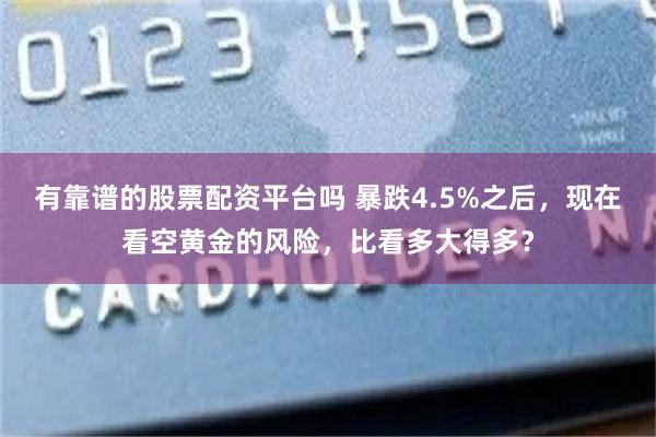 有靠谱的股票配资平台吗 暴跌4.5%之后，现在看空黄金的风险，比看多大得多？